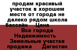 продам красивый участок в хорошем месте от города не далеко.рядом школа бассейн. › Цена ­ 1 200 - Все города Недвижимость » Земельные участки продажа   . Дагестан респ.,Дагестанские Огни г.